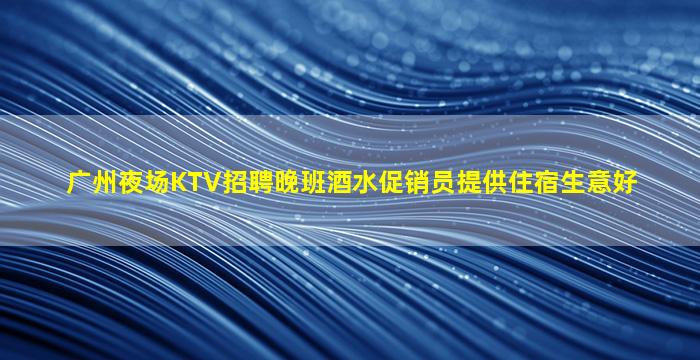 广州夜场KTV招聘晚班酒水促销员提供住宿生意好